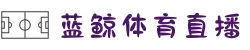 蓝鲸直播_蓝鲸直播 - 高质量体育赛事直播 & 实时比分平台 
